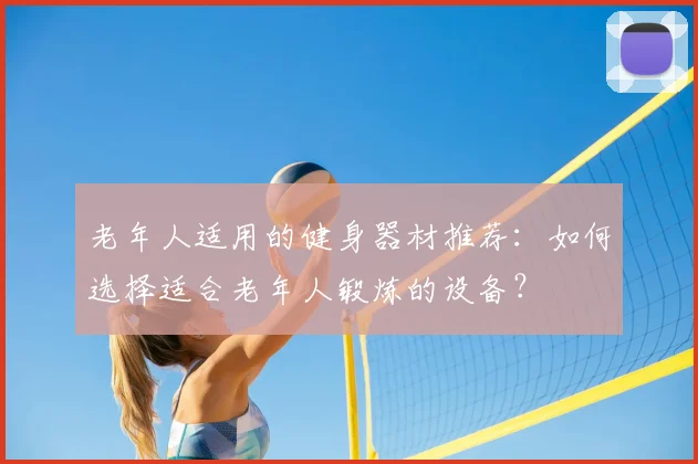 老年人适用的健身器材推荐:如何选择适合老年人锻炼的设备?