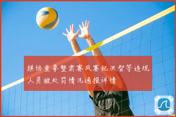 棋协重拳整肃赛风赛纪洪智等违规人员被处罚情况通报详情