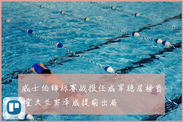 威士伯锦标赛战报任成宰稳居榜首 霍夫兰窦泽成提前出局